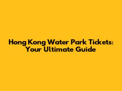 Hong Kong Water Park Tickets: Your Ultimate Guide