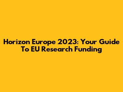 Horizon Europe 2023: Your Guide To EU Research Funding