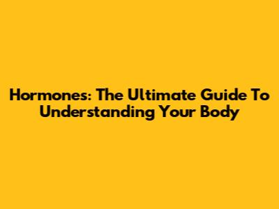 Hormones: The Ultimate Guide To Understanding Your Body