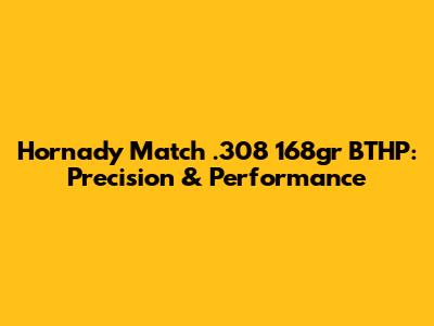 Hornady Match .308 168gr BTHP: Precision & Performance