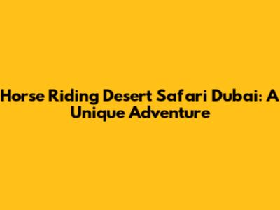 Horse Riding Desert Safari Dubai: A Unique Adventure