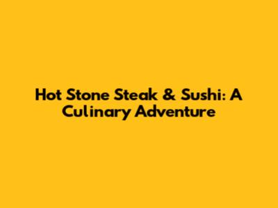 Hot Stone Steak & Sushi: A Culinary Adventure