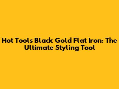 Hot Tools Black Gold Flat Iron: The Ultimate Styling Tool