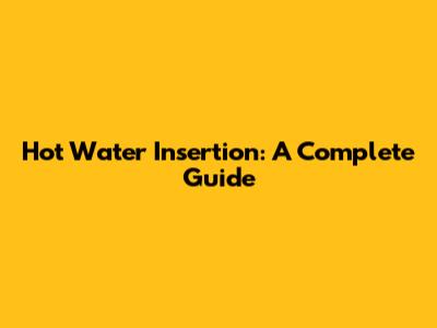 Hot Water Insertion: A Complete Guide