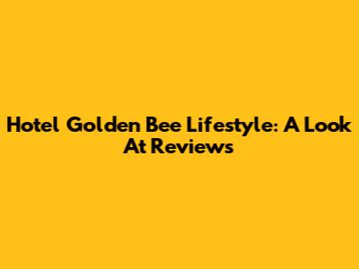Hotel Golden Bee Lifestyle: A Look At Reviews