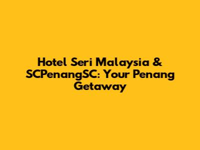 Hotel Seri Malaysia & SCPenangSC: Your Penang Getaway