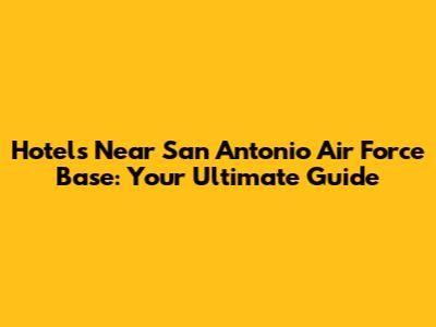 Hotels Near San Antonio Air Force Base: Your Ultimate Guide