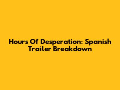 Hours Of Desperation: Spanish Trailer Breakdown