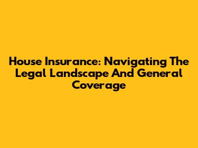 House Insurance: Navigating The Legal Landscape And General Coverage
