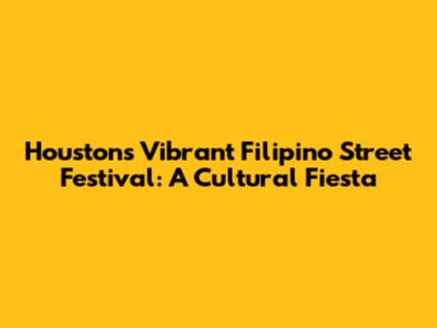 Houston's Vibrant Filipino Street Festival: A Cultural Fiesta