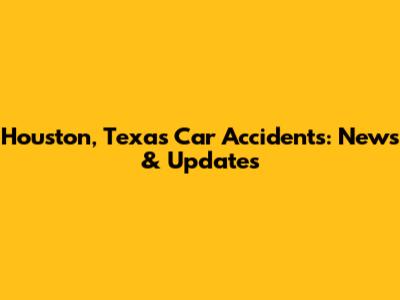 Houston, Texas Car Accidents: News & Updates