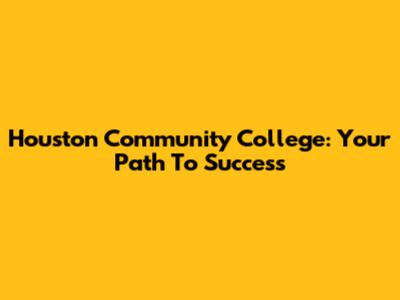 Houston Community College: Your Path To Success