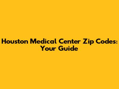Houston Medical Center Zip Codes: Your Guide