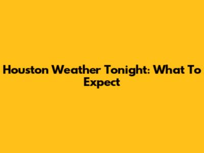 Houston Weather Tonight: What To Expect