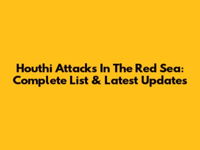 Houthi Attacks In The Red Sea: Complete List & Latest Updates