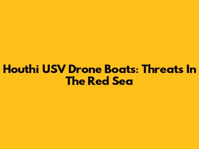 Houthi USV Drone Boats: Threats In The Red Sea