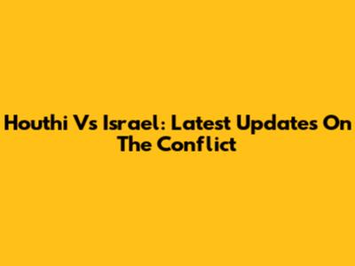 Houthi Vs Israel: Latest Updates On The Conflict
