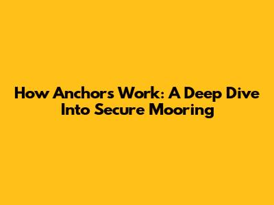 How Anchors Work: A Deep Dive Into Secure Mooring