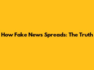How Fake News Spreads: The Truth