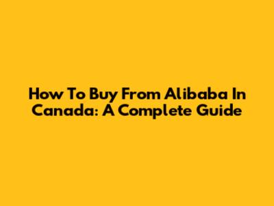 How To Buy From Alibaba In Canada: A Complete Guide