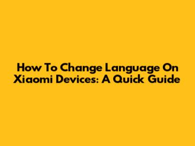 How To Change Language On Xiaomi Devices: A Quick Guide
