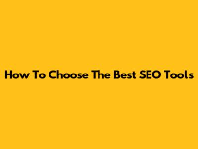 How To Choose The Best SEO Tools