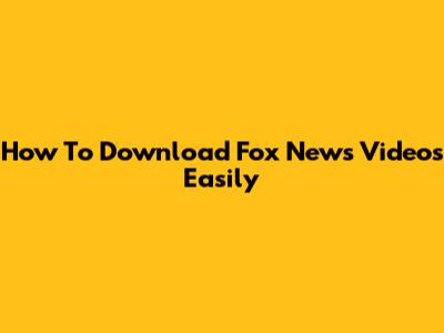 How To Download Fox News Videos Easily
