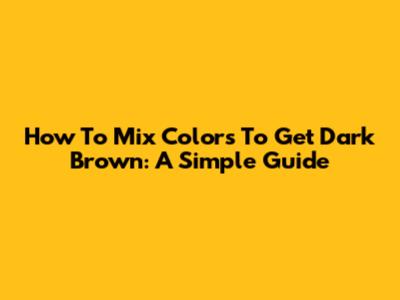 How To Mix Colors To Get Dark Brown: A Simple Guide