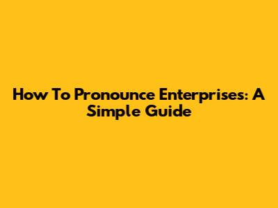 How To Pronounce "Enterprises": A Simple Guide
