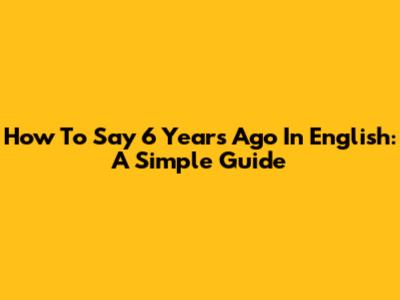 How To Say '6 Years Ago' In English: A Simple Guide