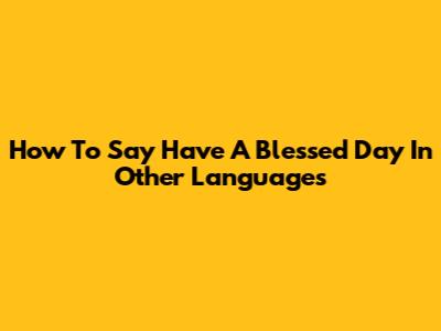 How To Say 'Have A Blessed Day' In Other Languages