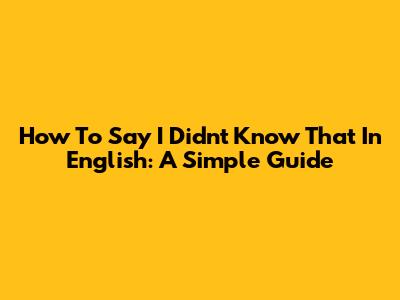 How To Say 'I Didn't Know That' In English: A Simple Guide