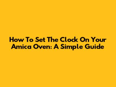 How To Set The Clock On Your Amica Oven: A Simple Guide