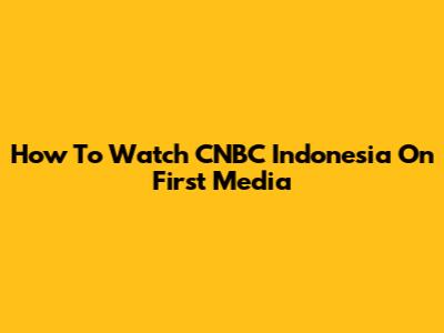 How To Watch CNBC Indonesia On First Media
