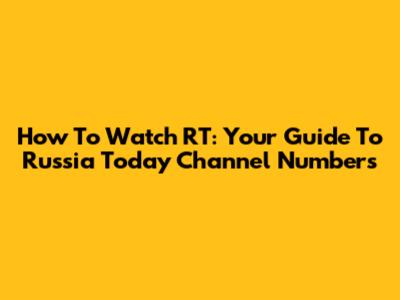 How To Watch RT: Your Guide To Russia Today Channel Numbers