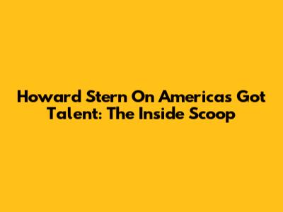 Howard Stern On America's Got Talent: The Inside Scoop