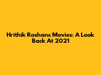 Hrithik Roshan's Movies: A Look Back At 2021