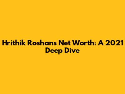 Hrithik Roshan's Net Worth: A 2021 Deep Dive