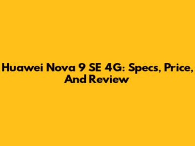 Huawei Nova 9 SE 4G: Specs, Price, And Review