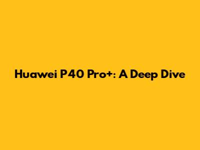 Huawei P40 Pro+: A Deep Dive