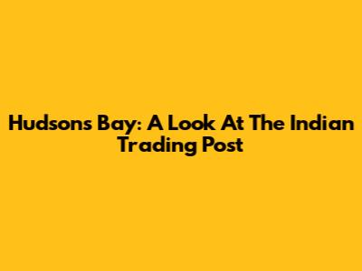 Hudson's Bay: A Look At The Indian Trading Post