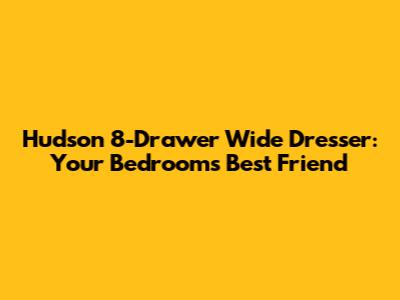 Hudson 8-Drawer Wide Dresser: Your Bedroom's Best Friend