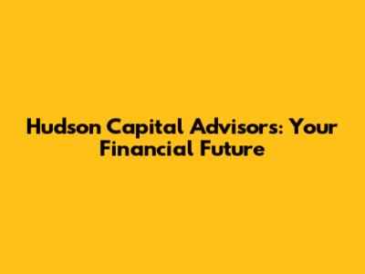 Hudson Capital Advisors: Your Financial Future