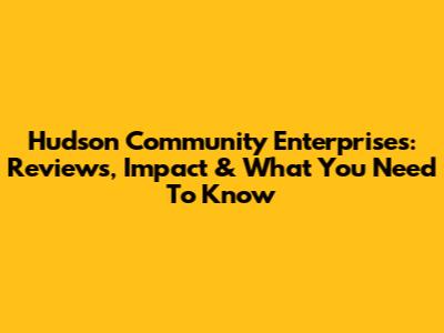Hudson Community Enterprises: Reviews, Impact & What You Need To Know