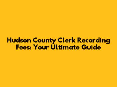 Hudson County Clerk Recording Fees: Your Ultimate Guide