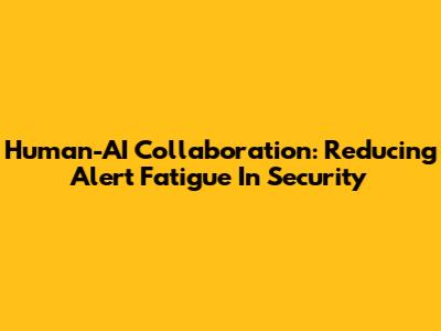 Human-AI Collaboration: Reducing Alert Fatigue In Security