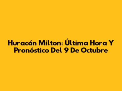 Huracán Milton: Última Hora Y Pronóstico Del 9 De Octubre