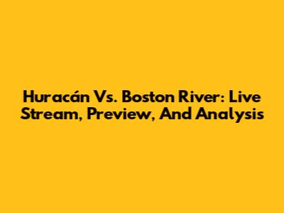 Huracán Vs. Boston River: Live Stream, Preview, And Analysis