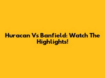 Huracan Vs Banfield: Watch The Highlights!