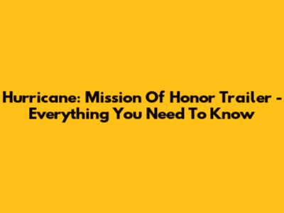 Hurricane: Mission Of Honor Trailer - Everything You Need To Know
